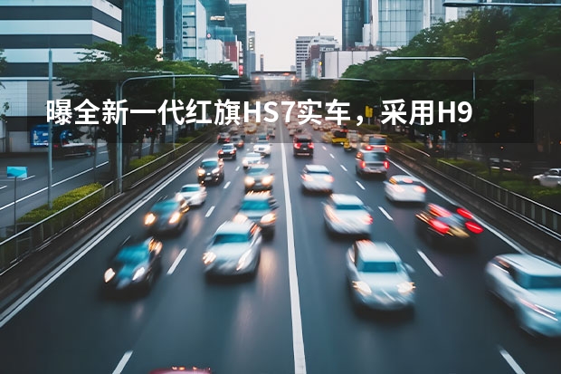 曝全新一代红旗HS7实车，采用H9同款前脸，尺寸超汉兰达（试驾体验帅气红旗E-HS9，新中式旗舰全尺寸纯电SUV）