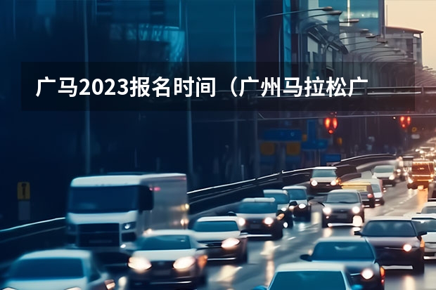 广马2023报名时间（广州马拉松广马宝贝招募广州马拉松志愿者招募）