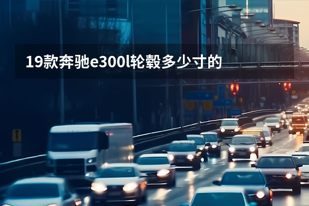 19款奔驰e300l轮毂多少寸的