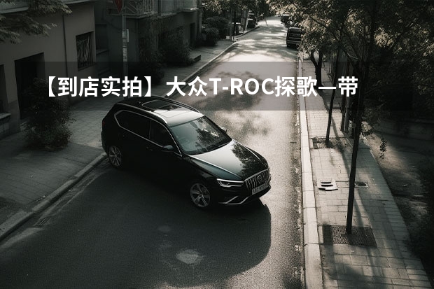 【到店实拍】大众T-ROC探歌—带字母的大众更高级？（上汽大众suv有几款）