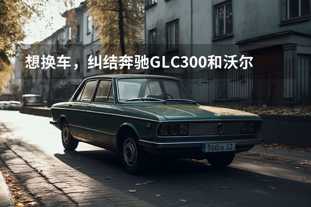 想换车，纠结奔驰GLC300和沃尔沃XC90，选哪个？