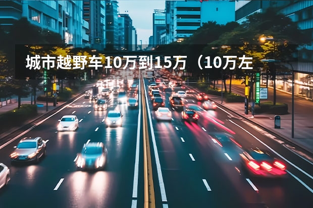 城市越野车10万到15万（10万左右越野车推荐）