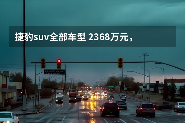 捷豹suv全部车型 23.68万元，全新捷豹E-PACE能否“飒”出圈？ 外观运动、内饰豪华 全新捷豹E-PACE 正式上市