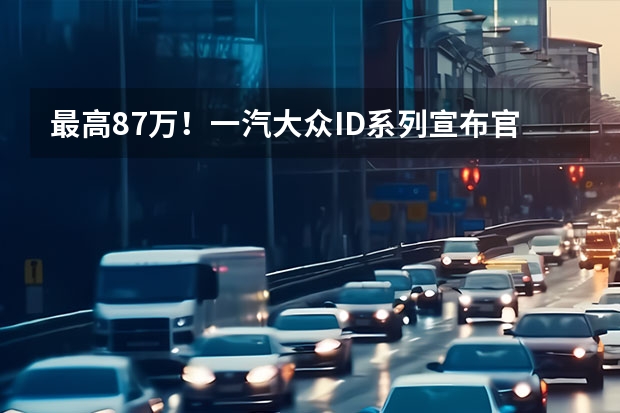 最高8.7万！一汽大众ID系列宣布官降，背后市场博弈加剧（总算清醒了！大众ID.4“掀桌价”只要14.59万起）