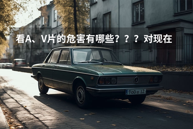 看A、V片的危害有哪些？？？对现在的年轻人的影响有哪些？？？