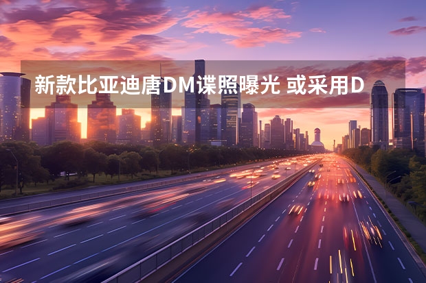 新款比亚迪唐DM谍照曝光 或采用DM-p平台打造（比亚迪继续放大招，下半年至少还有5款重磅新车）