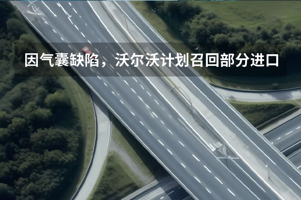 因气囊缺陷，沃尔沃计划召回部分进口S60、S80汽车 沃尔沃XC90/S60/S90长轴距/XC60召回 共6985辆/部分插混车型