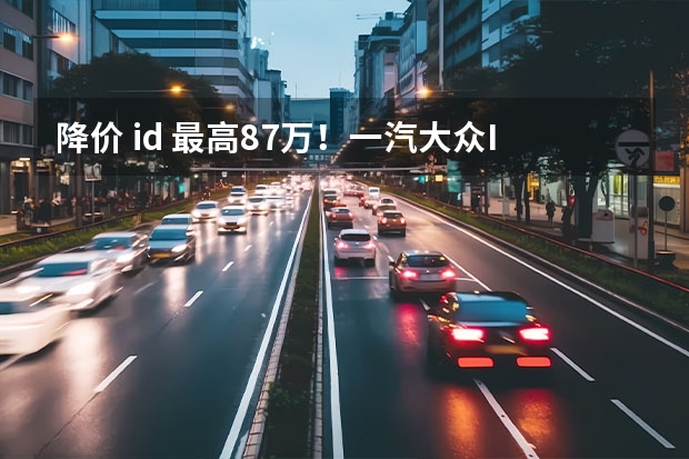 降价 id. 最高8.7万！一汽大众ID系列宣布官降，背后市场博弈加剧