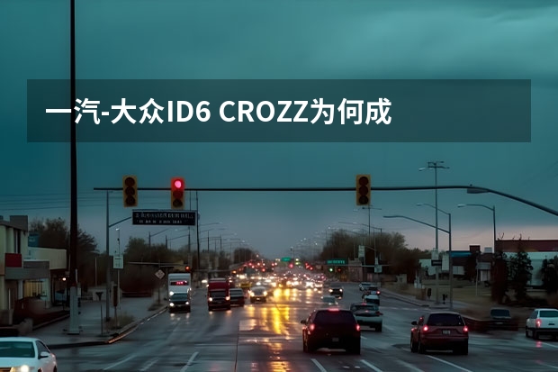 一汽-大众ID.6 CROZZ为何成为“全能型选手”？（试驾一汽大众ID.6 CROZZ:全能纯电SUV不二之选）