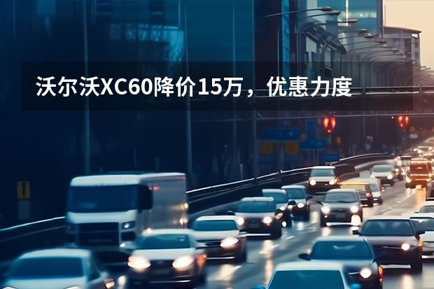 沃尔沃XC60降价15万，优惠力度空前！（实拍沃尔沃S90，降幅仅8.5万，全系250马力配8AT）