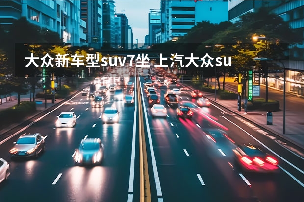 大众新车型suv7坐 上汽大众suv有几款