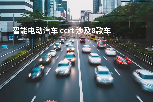 智能电动汽车 ccrt 涉及8款车型 度CCRT第三批评价车型结果出炉