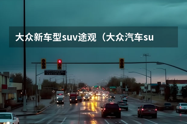 大众新车型suv途观（大众汽车suv车型）