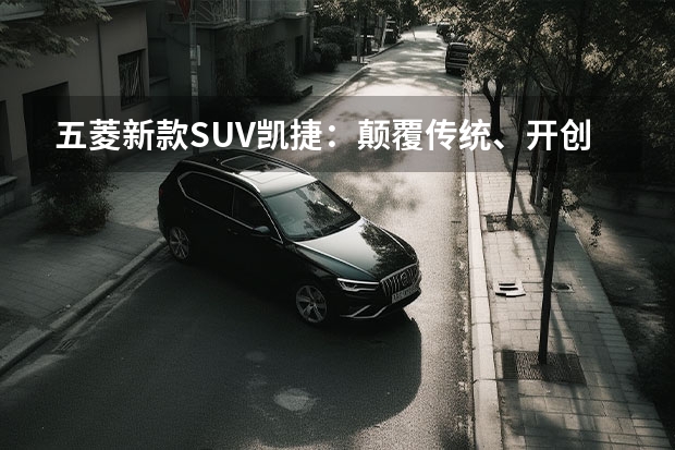 五菱新款SUV凯捷：颠覆传统、开创新时代（五菱新款suv）