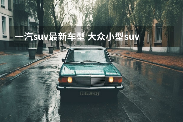 一汽suv最新车型 大众小型suv最新款