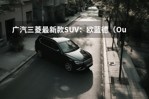 广汽三菱最新款SUV：欧蓝德（Outlander）全方位解读 三菱suv车型大全