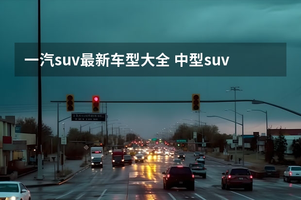 一汽suv最新车型大全 中型suv车型大全