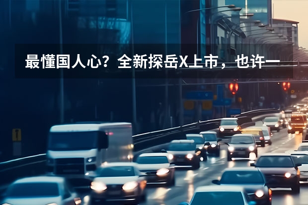 最懂国人心？全新探岳X上市，也许一汽-大众是那么熟悉中国消费者 上海大众suv新车型