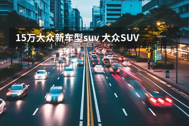 15万大众新车型suv 大众SUV车型大全10万到15万