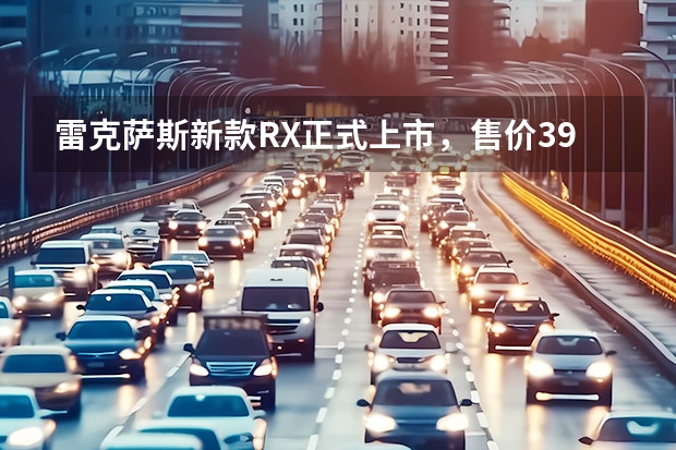 雷克萨斯新款RX正式上市，售价39.8-79.9万，首推上市限量版（雷克萨斯suv最新款）