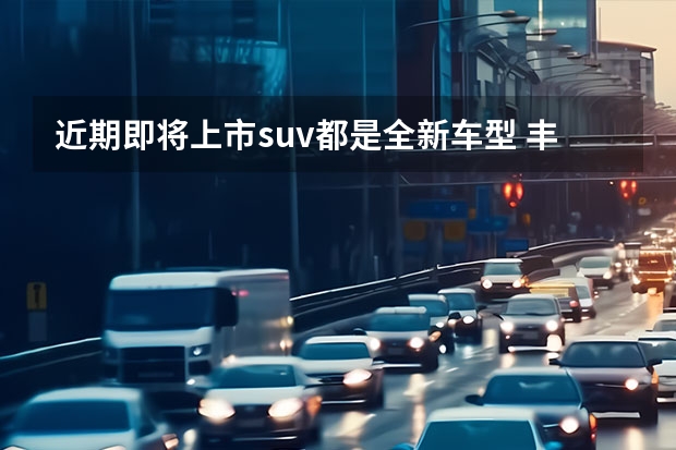 近期即将上市suv都是全新车型 丰田2022年即将上市SUV新车型解析