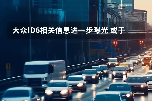 大众ID.6相关信息进一步曝光 或于2023年推出（一汽-大众新车计划曝光 年内推ID.6及旗舰SUV车型）