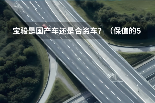 宝骏是国产车还是合资车？（保值的5款国产车，买它们，不比合资车差？）