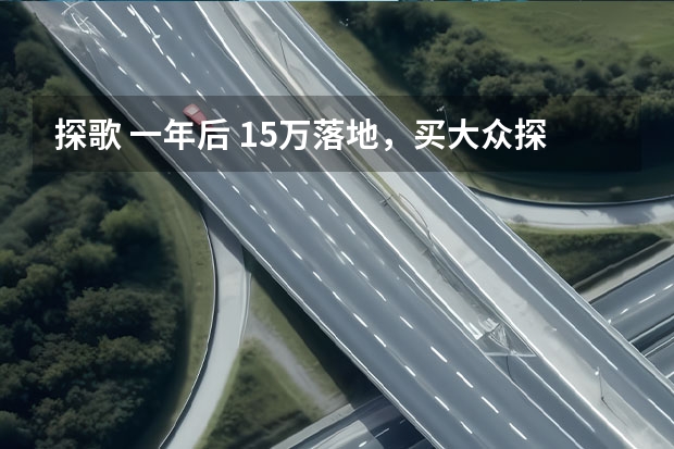 探歌 一年后 15万落地，买大众探歌还是日产逍客，搞清这一点买车不后悔！