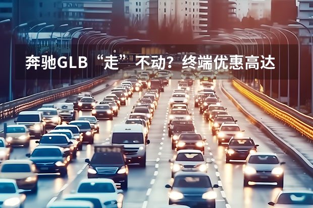 奔驰GLB“走”不动？终端优惠高达5.3万，细算入手到底需要多少钱