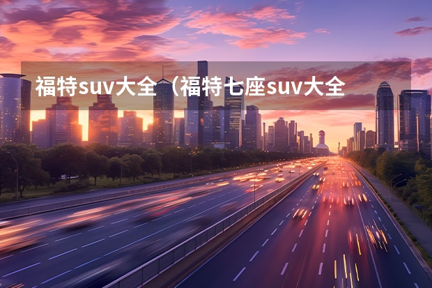 福特suv大全（福特七座suv大全报价） 福特探险者新款报价及图片（福特探险者新款报价及图片福特锐界）