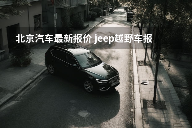 北京汽车最新报价 jeep越野车报价（越野车哪款最好最实用）