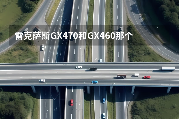 雷克萨斯GX470和GX460那个更好.区别大吗