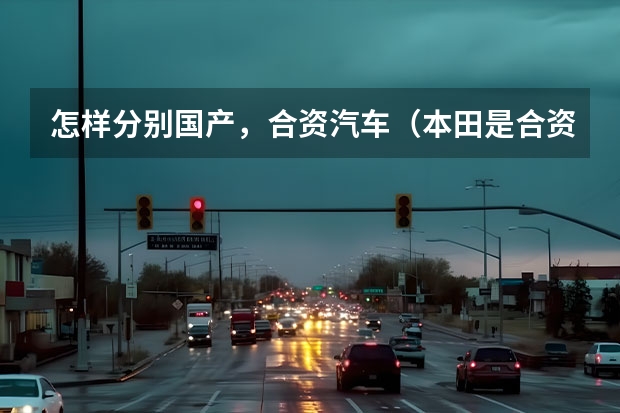 怎样分别国产，合资汽车（本田是合资车还是国产车）