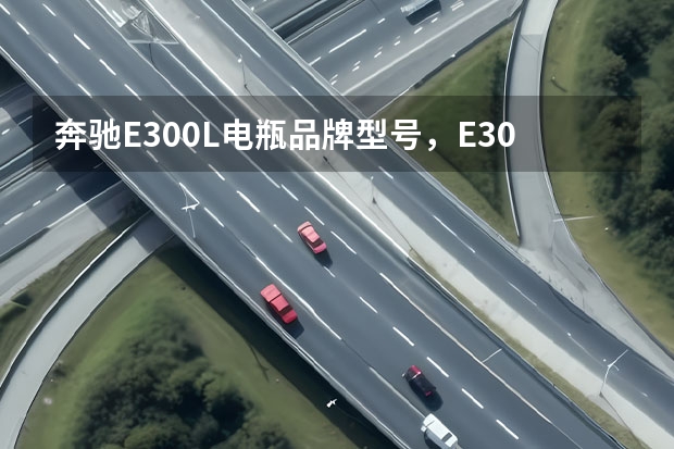 奔驰E300L电瓶品牌型号，E300L蓄电池怎么更换教程