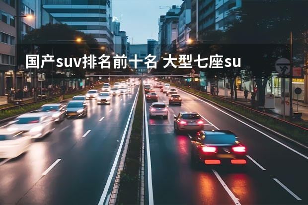 国产suv排名前十名 大型七座suv排名前十名