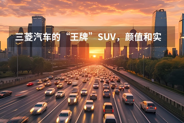 三菱汽车的“王牌”SUV，颜值和实力并存，15.98万元起品质可靠（三菱suv都有哪几款）