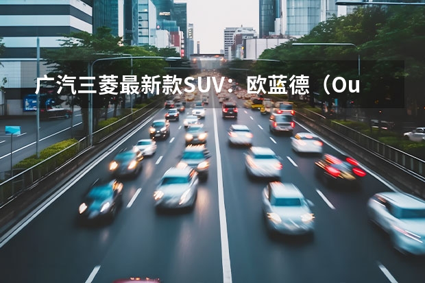 广汽三菱最新款SUV：欧蓝德（Outlander）全方位解读（三菱新款suv）