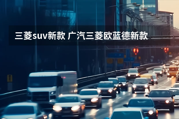 三菱suv新款 广汽三菱欧蓝德新款报价，你值得拥有的SUV