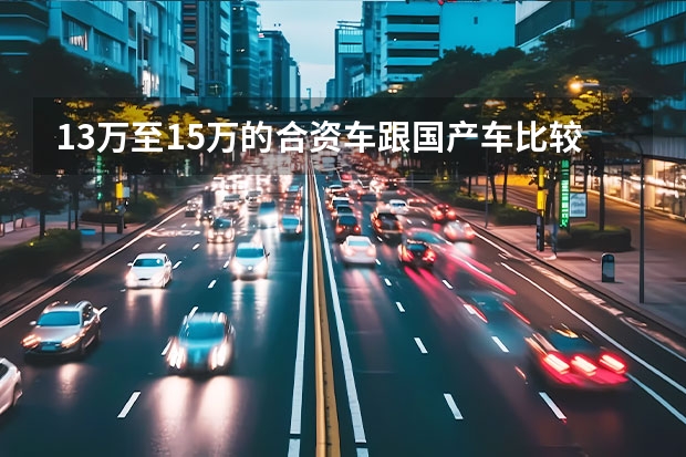 13万至15万的合资车跟国产车比较 13万预算可以买到的3款国产车