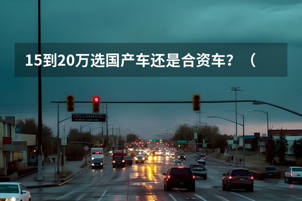 15到20万选国产车还是合资车？（我现在有一辆日产骊威,想置换一台哈佛H6 1.5T 运动版,大概是落地14W 左右.）