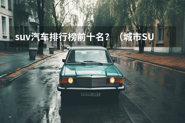 suv汽车排行榜前十名？（城市SUV排名前十名）