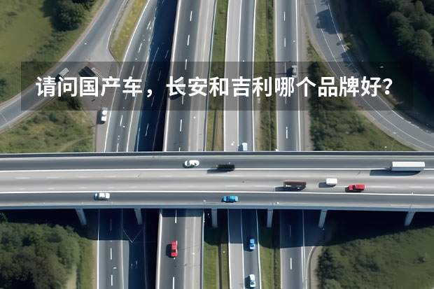 请问国产车，长安和吉利哪个品牌好？