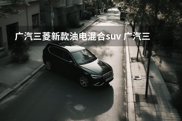 广汽三菱新款油电混合suv 广汽三菱阿图柯续航曝光 综合续航里程520km