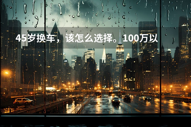 45岁换车，该怎么选择。100万以内