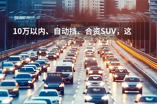 10万以内、自动挡、合资SUV，这4款值得入手！ 10万内买丐版合资车，不如选这几款国产车，配置足空间大还省油