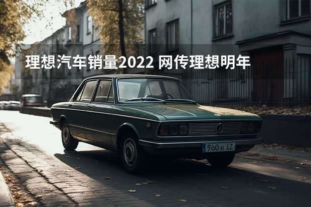 理想汽车销量2022 网传理想明年销量预测80万辆，到底是飘了还是真有实力？