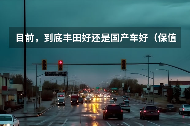 目前，到底丰田好还是国产车好（保值的5款国产车，买它们，不比合资车差？）