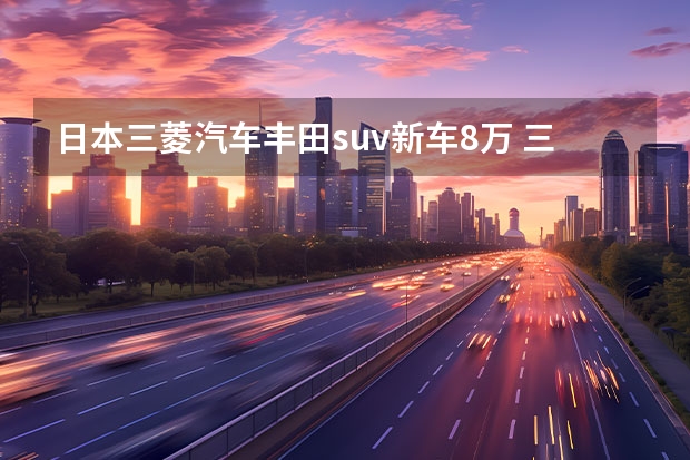 日本三菱汽车丰田suv新车8万 三菱劲炫，10万内“最佳”合资SUV，全系国六发动机，日系出品