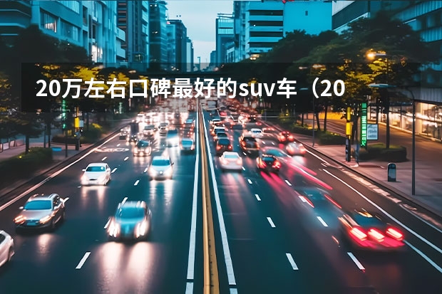 20万左右口碑最好的suv车（20万左右SUV排行榜前十名详细介绍）