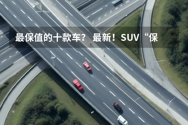 最保值的十款车？ 最新！SUV“保值率”排名出炉：本田CR-V前三，途观、奇骏上榜！